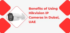 Benefits of Using Hikvision IP Cameras in Dubai, UAE